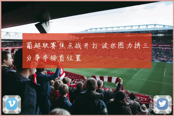 葡超联赛焦点战开打 波尔图力拼三分争夺榜首位置