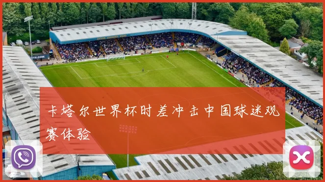 卡塔尔世界杯时差冲击中国球迷观赛体验