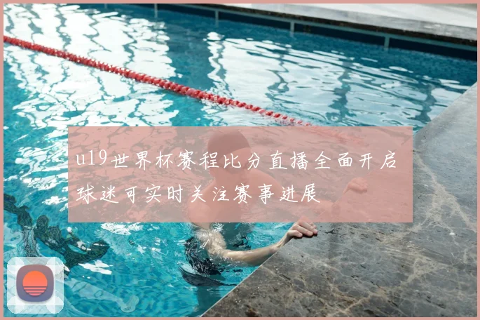 u19世界杯赛程比分直播全面开启 球迷可实时关注赛事进展