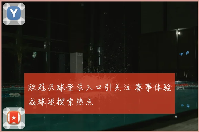 欧冠买球登录入口引关注 赛事体验成球迷搜索热点