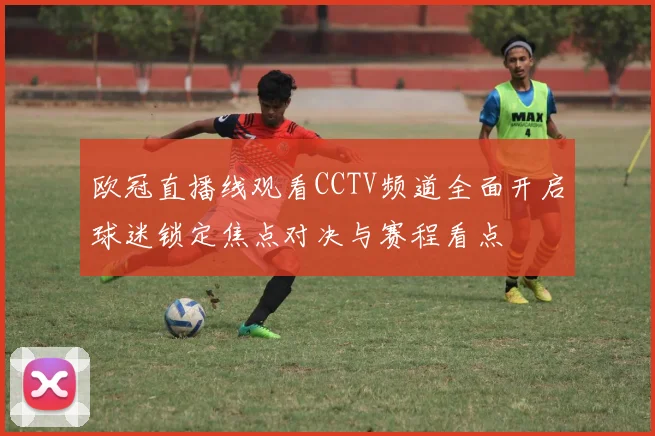 欧冠直播线观看CCTV频道全面开启球迷锁定焦点对决与赛程看点