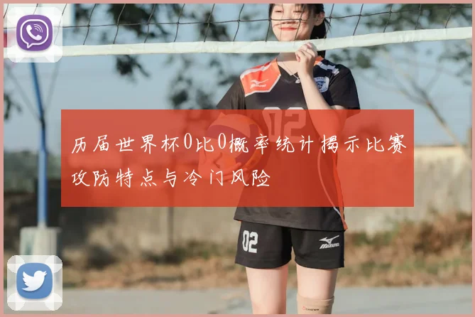 历届世界杯0比0概率统计揭示比赛攻防特点与冷门风险