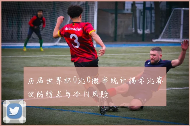 历届世界杯0比0概率统计揭示比赛攻防特点与冷门风险