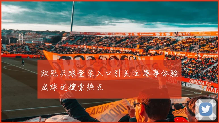欧冠买球登录入口引关注 赛事体验成球迷搜索热点