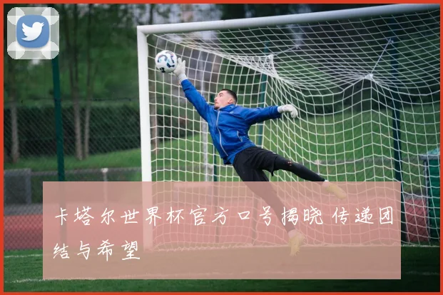 卡塔尔世界杯官方口号揭晓 传递团结与希望