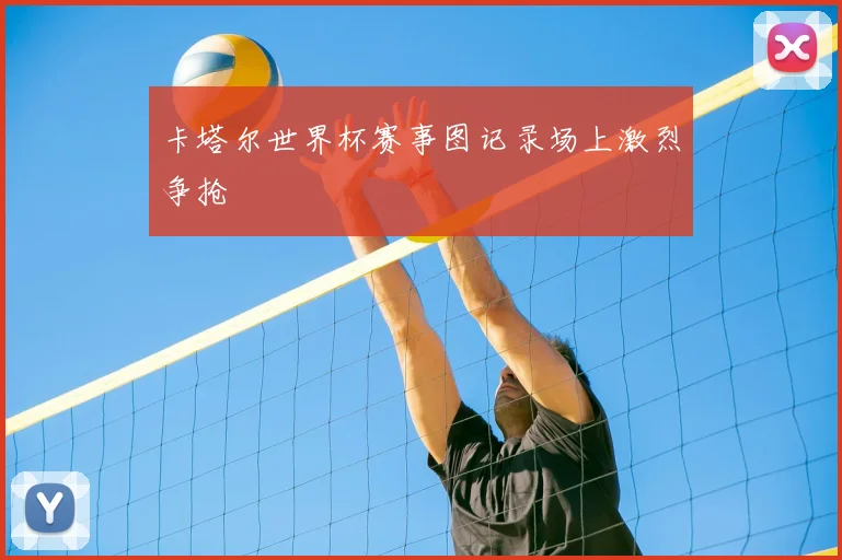 卡塔尔世界杯赛事图记录场上激烈争抢