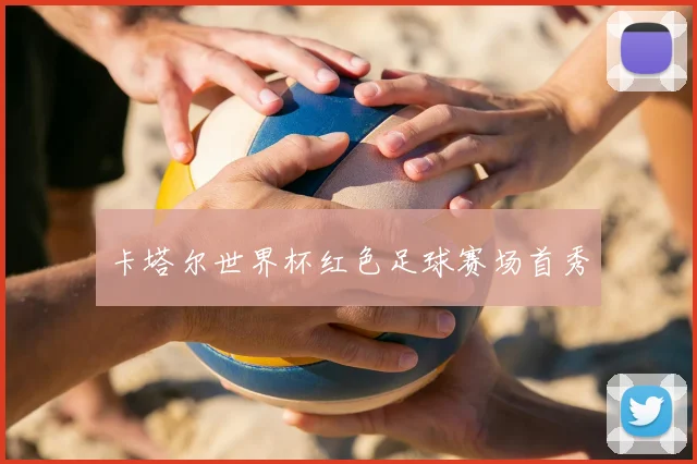 卡塔尔世界杯红色足球赛场首秀