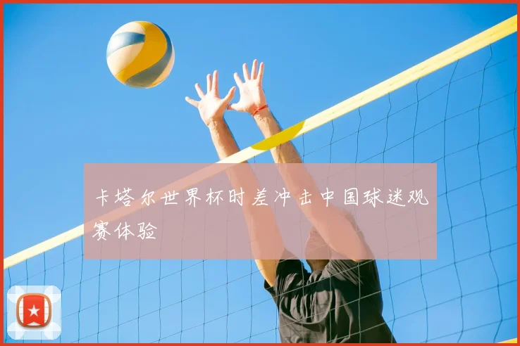 卡塔尔世界杯时差冲击中国球迷观赛体验