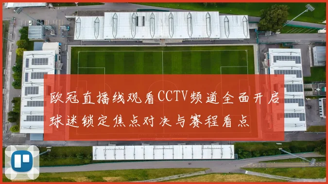 欧冠直播线观看CCTV频道全面开启球迷锁定焦点对决与赛程看点