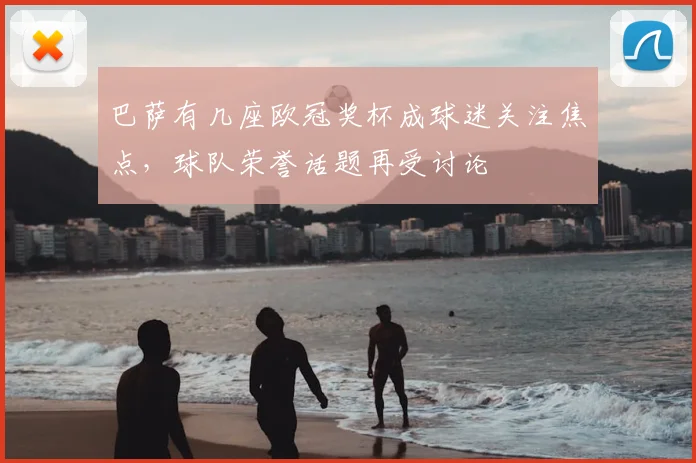 巴萨有几座欧冠奖杯成球迷关注焦点,球队荣誉话题再受讨论