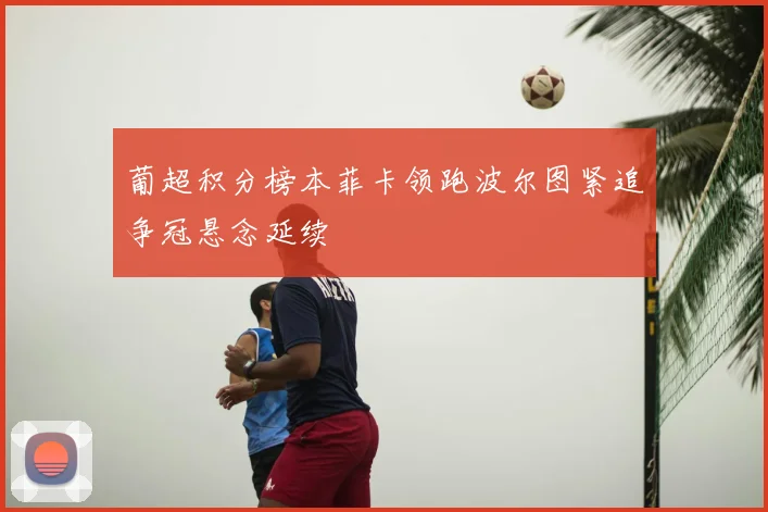 葡超积分榜本菲卡领跑波尔图紧追争冠悬念延续