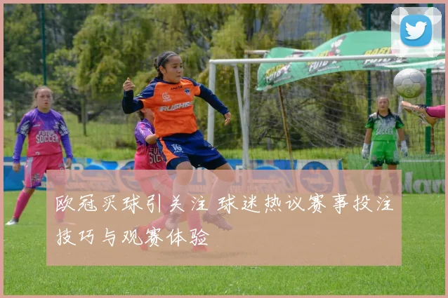 欧冠买球引关注 球迷热议赛事投注技巧与观赛体验