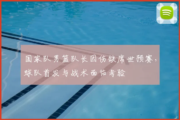 国家队男篮队长因伤缺席世预赛，球队首发与战术面临考验