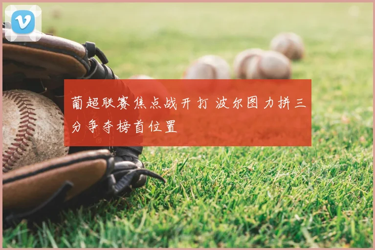 葡超联赛焦点战开打 波尔图力拼三分争夺榜首位置