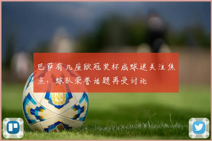 巴萨有几座欧冠奖杯成球迷关注焦点,球队荣誉话题再受讨论