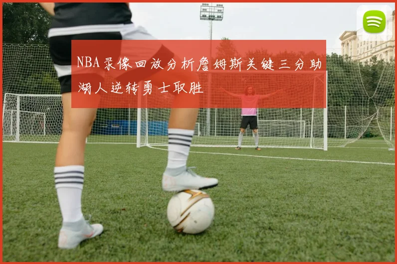NBA录像回放分析詹姆斯关键三分助湖人逆转勇士取胜