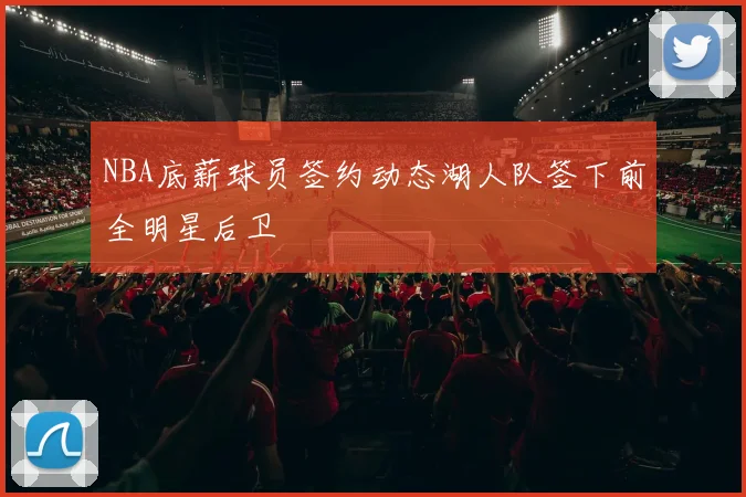 NBA底薪球员签约动态湖人队签下前全明星后卫