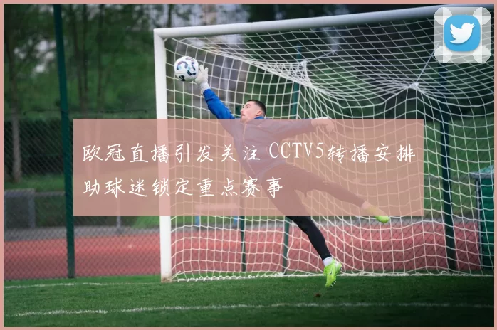 欧冠直播引发关注 CCTV5转播安排助球迷锁定重点赛事