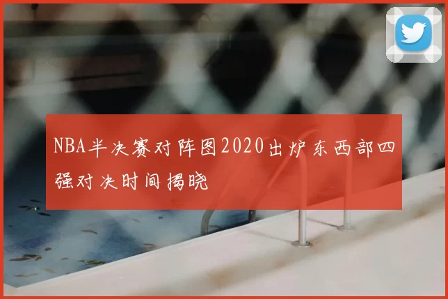 NBA半决赛对阵图2020出炉东西部四强对决时间揭晓