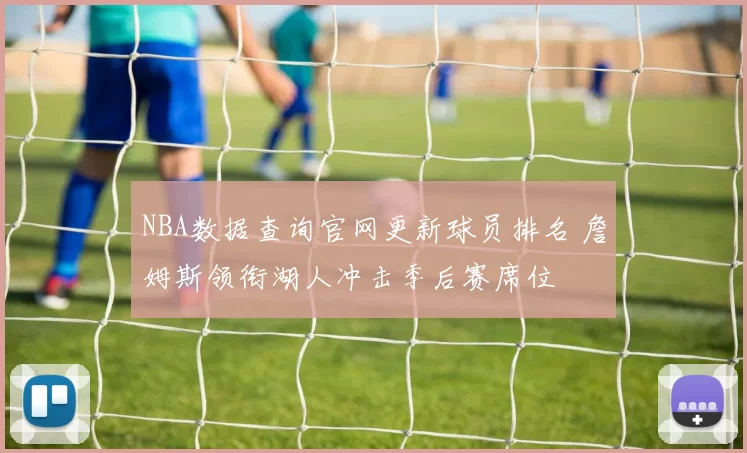 NBA数据查询官网更新球员排名 詹姆斯领衔湖人冲击季后赛席位