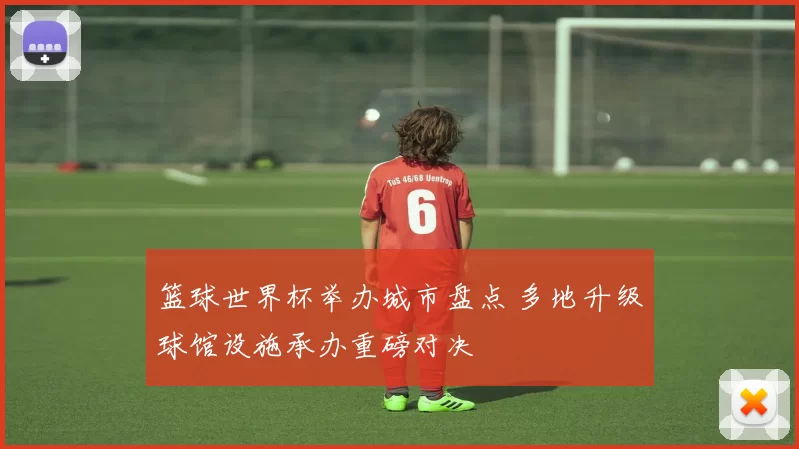 篮球世界杯举办城市盘点 多地升级球馆设施承办重磅对决