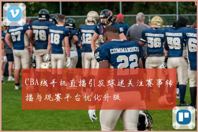 CBA线手机直播引发球迷关注赛事转播与观赛平台优化升级