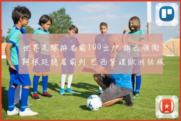 世界足球排名前100出炉 梅西领衔阿根廷稳居前列 巴西紧追欧洲劲旅