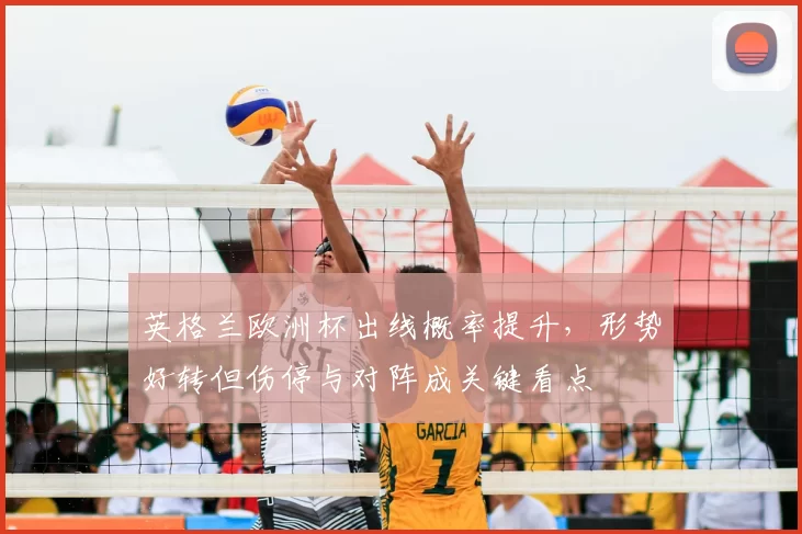 英格兰欧洲杯出线概率提升，形势好转但伤停与对阵成关键看点