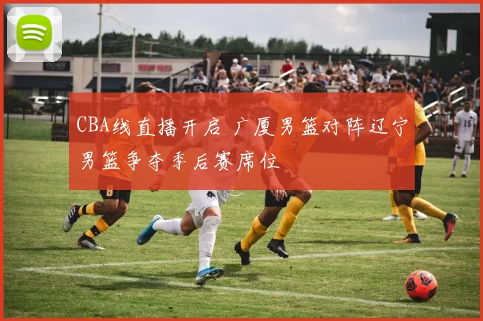 CBA线直播开启 广厦男篮对阵辽宁男篮争夺季后赛席位