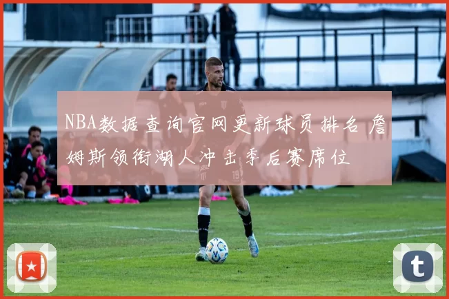 NBA数据查询官网更新球员排名 詹姆斯领衔湖人冲击季后赛席位