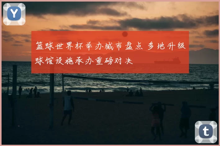 篮球世界杯举办城市盘点 多地升级球馆设施承办重磅对决