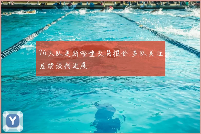 76人队更新哈登交易报价 多队关注后续谈判进展