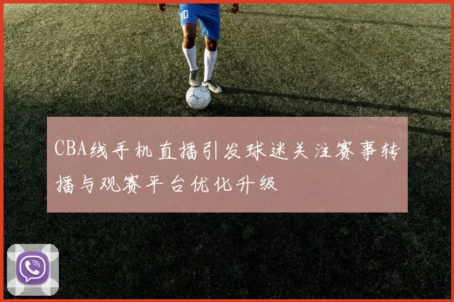 CBA线手机直播引发球迷关注赛事转播与观赛平台优化升级