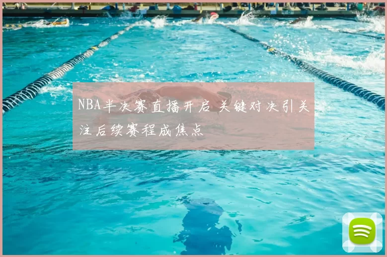 NBA半决赛直播开启 关键对决引关注后续赛程成焦点