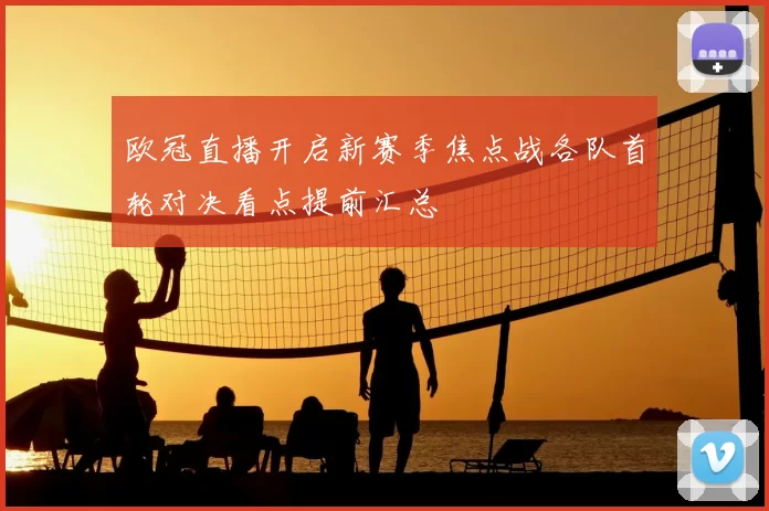 欧冠直播开启新赛季焦点战各队首轮对决看点提前汇总