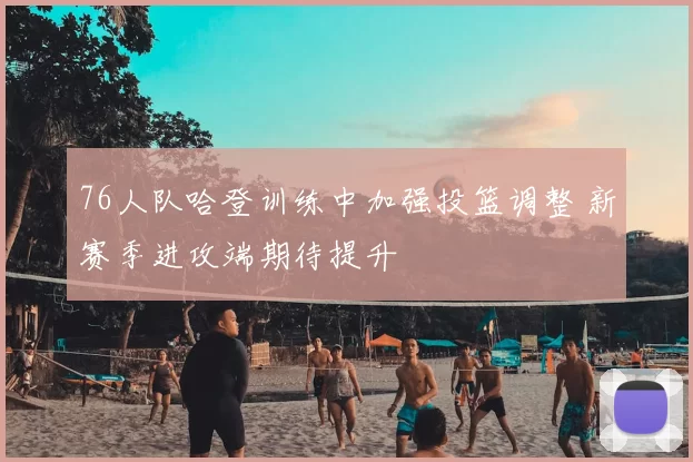 76人队哈登训练中加强投篮调整 新赛季进攻端期待提升