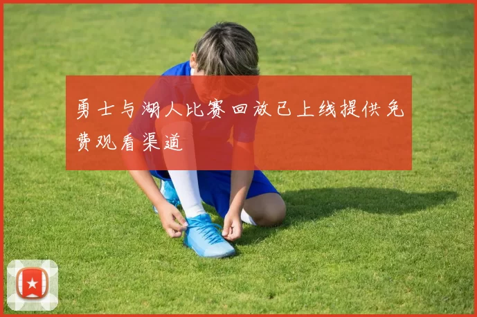 勇士与湖人比赛回放已上线提供免费观看渠道