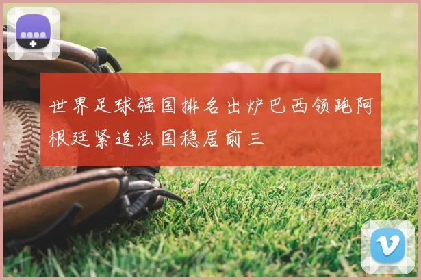 世界足球强国排名出炉巴西领跑阿根廷紧追法国稳居前三