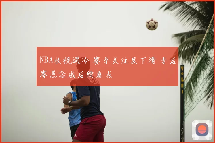 NBA收视遇冷 赛季关注度下滑 季后赛悬念成后续看点