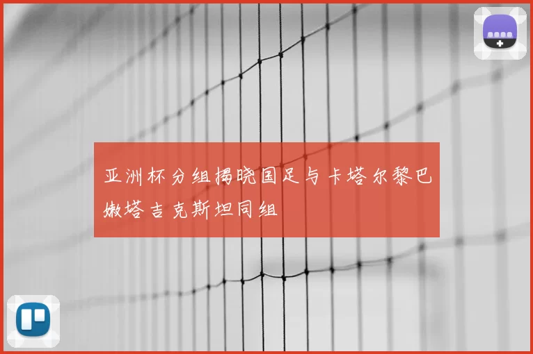 亚洲杯分组揭晓国足与卡塔尔黎巴嫩塔吉克斯坦同组