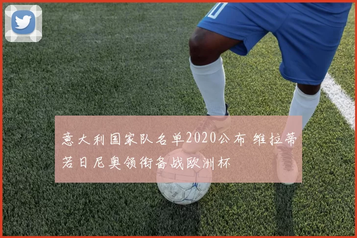 意大利国家队名单2020公布 维拉蒂若日尼奥领衔备战欧洲杯