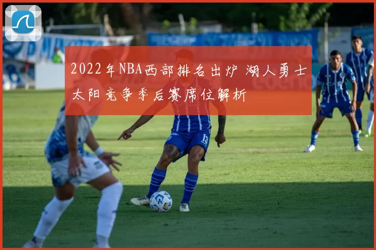 2022年NBA西部排名出炉 湖人勇士太阳竞争季后赛席位解析
