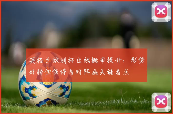英格兰欧洲杯出线概率提升，形势好转但伤停与对阵成关键看点