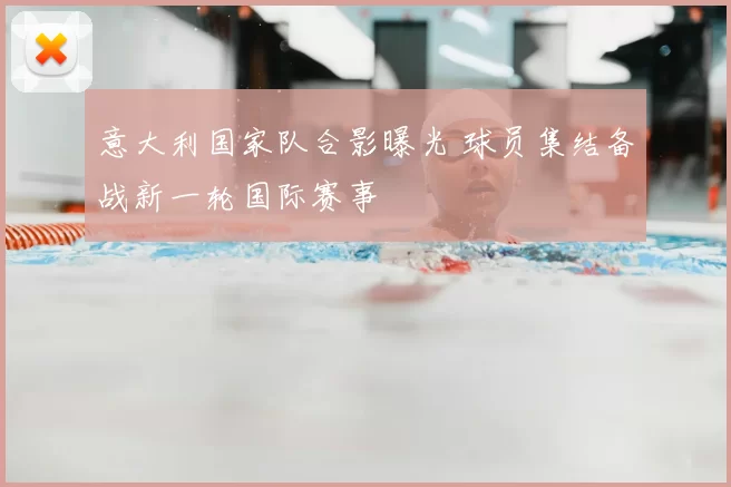 意大利国家队合影曝光 球员集结备战新一轮国际赛事