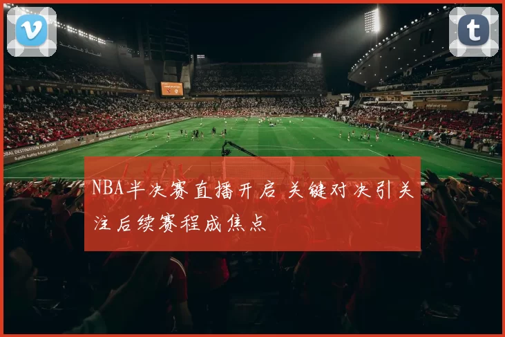 NBA半决赛直播开启 关键对决引关注后续赛程成焦点