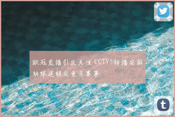 欧冠直播引发关注 CCTV5转播安排助球迷锁定重点赛事