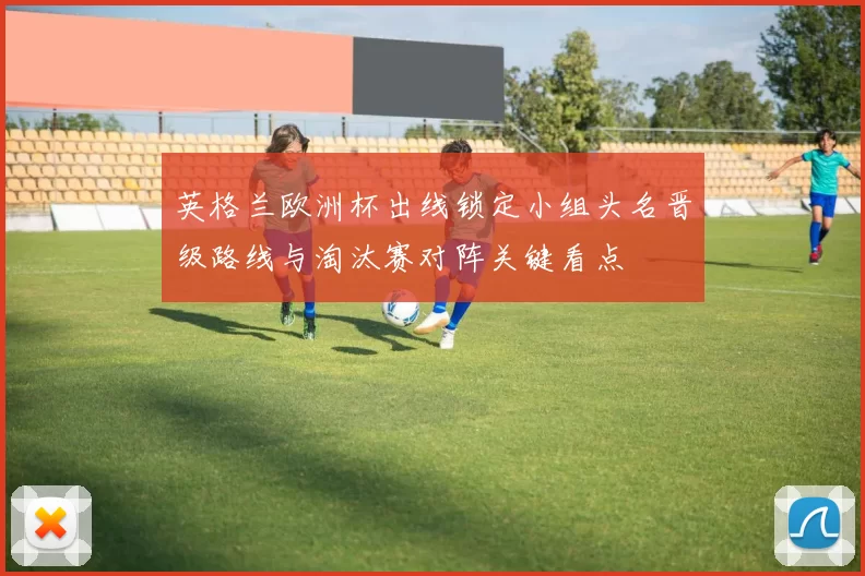 英格兰欧洲杯出线锁定小组头名晋级路线与淘汰赛对阵关键看点